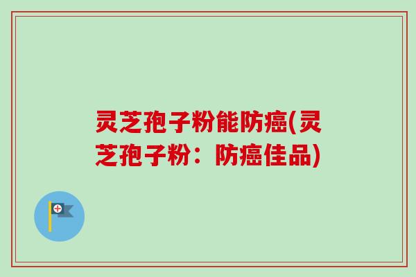 灵芝孢子粉能防癌(灵芝孢子粉：防癌佳品)-第1张图片-卓越灵芝孢子粉