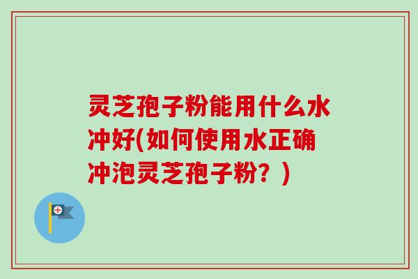 灵芝孢子粉能用什么水冲好(如何使用水正确冲泡灵芝孢子粉？)-第1张图片-卓越灵芝孢子粉