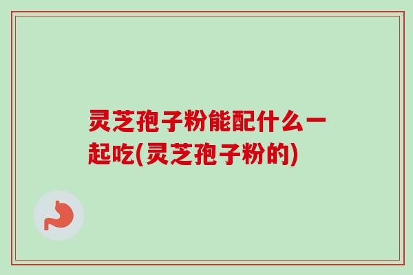 灵芝孢子粉能配什么一起吃(灵芝孢子粉的)-第1张图片-卓越灵芝孢子粉