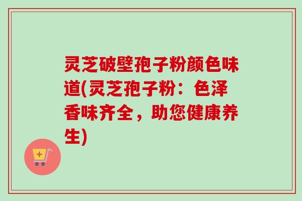 灵芝破壁孢子粉颜色味道(灵芝孢子粉:色泽香味齐全,助您健康养生)-第1张图片-卓越灵芝孢子粉 灵芝破壁孢子粉颜色味道(灵芝孢子粉:色泽香味齐全,助您健康养生)-第1张图片-卓越灵芝孢子粉
