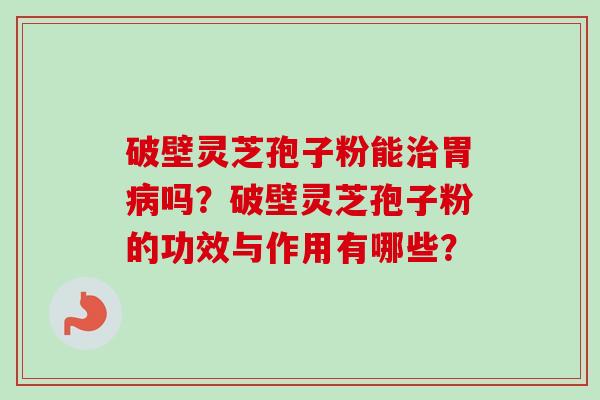 破壁灵芝孢子粉能治胃病吗?破壁灵芝孢子粉的功效与作用有哪些?-第1张图片-卓越灵芝孢子粉 破壁灵芝孢子粉能治胃病吗?破壁灵芝孢子粉的功效与作用有哪些?-第1张图片-卓越灵芝孢子粉