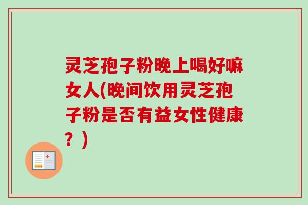 灵芝孢子粉晚上喝好嘛女人(晚间饮用灵芝孢子粉是否有益女性健康？)-第1张图片-卓越灵芝孢子粉