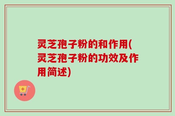 灵芝孢子粉的和作用(灵芝孢子粉的功效及作用简述)-第1张图片-卓越灵芝孢子粉