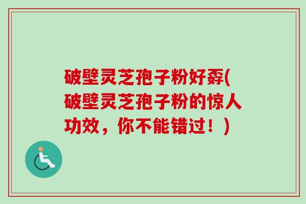 破壁灵芝孢子粉好孬(破壁灵芝孢子粉的惊人功效，你不能错过！)-第1张图片-卓越灵芝孢子粉