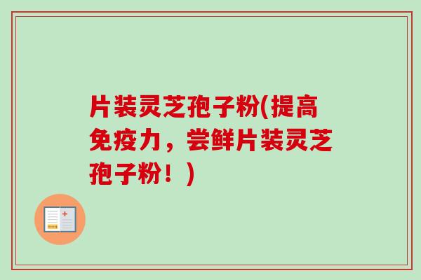 片装灵芝孢子粉(提高免疫力,尝鲜片装灵芝孢子粉!)-第1张图片-卓越灵芝孢子粉 片装灵芝孢子粉(提高免疫力,尝鲜片装灵芝孢子粉!)-第1张图片-卓越灵芝孢子粉