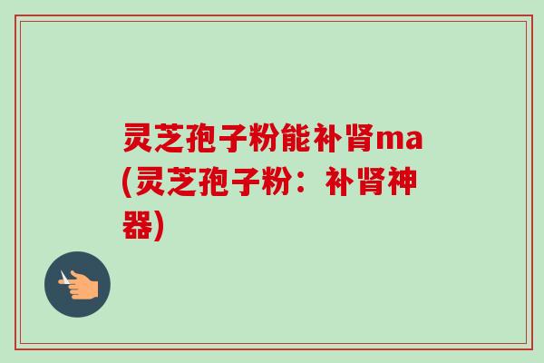 灵芝孢子粉能补肾ma(灵芝孢子粉:补肾神器)-第1张图片-卓越灵芝孢子粉 灵芝孢子粉能补肾ma(灵芝孢子粉:补肾神器)-第1张图片-卓越灵芝孢子粉