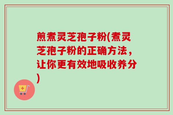 煎煮灵芝孢子粉(煮灵芝孢子粉的正确方法，让你更有效地吸收养分)-第1张图片-卓越灵芝孢子粉