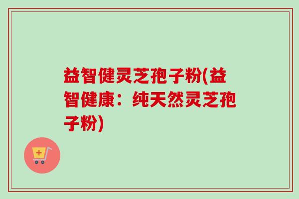 益智健灵芝孢子粉(益智健康:纯天然灵芝孢子粉)-第1张图片-卓越灵芝孢子粉 益智健灵芝孢子粉(益智健康:纯天然灵芝孢子粉)-第1张图片-卓越灵芝孢子粉