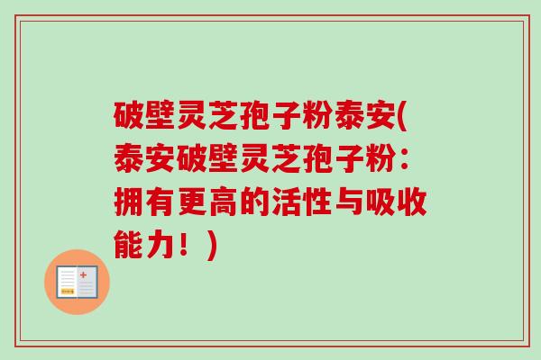 破壁灵芝孢子粉泰安(泰安破壁灵芝孢子粉：拥有更高的活性与吸收能力！)-第1张图片-卓越灵芝孢子粉