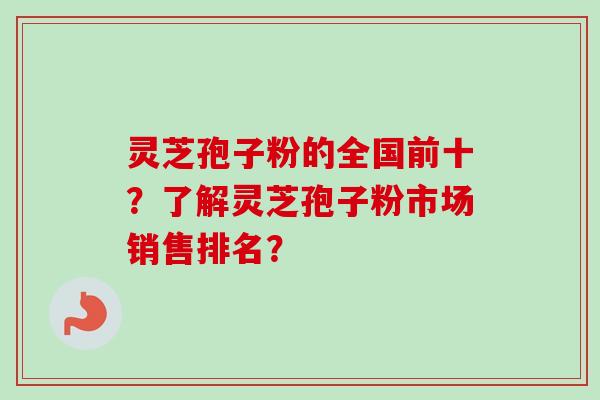 灵芝孢子粉的全国前十?了解灵芝孢子粉市场销售排名?-第1张图片-卓越灵芝孢子粉 灵芝孢子粉的全国前十?了解灵芝孢子粉市场销售排名?-第1张图片-卓越灵芝孢子粉