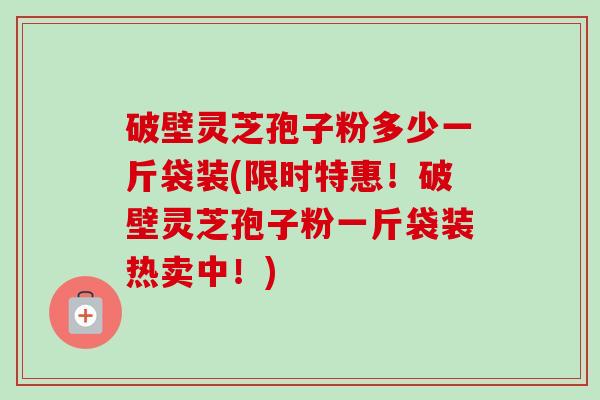 破壁灵芝孢子粉多少一斤袋装(限时特惠!破壁灵芝孢子粉一斤袋装热卖中!)-第1张图片-卓越灵芝孢子粉 破壁灵芝孢子粉多少一斤袋装(限时特惠!破壁灵芝孢子粉一斤袋装热卖中!)-第1张图片-卓越灵芝孢子粉