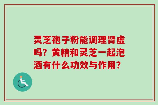 灵芝孢子粉能调理肾虚吗?黄精和灵芝一起泡酒有什么功效与作用?-第1张图片-卓越灵芝孢子粉 灵芝孢子粉能调理肾虚吗?黄精和灵芝一起泡酒有什么功效与作用?-第1张图片-卓越灵芝孢子粉