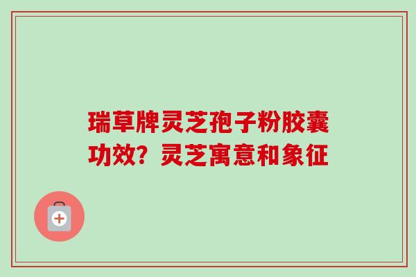 瑞草牌灵芝孢子粉胶囊功效?灵芝寓意和象征-第1张图片-卓越灵芝孢子粉 瑞草牌灵芝孢子粉胶囊功效?灵芝寓意和象征-第1张图片-卓越灵芝孢子粉