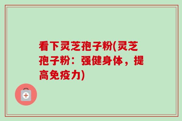 看下灵芝孢子粉(灵芝孢子粉：强健身体，提高免疫力)-第1张图片-卓越灵芝孢子粉