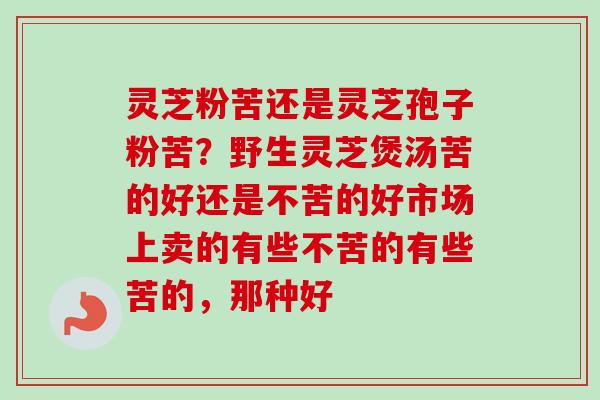 灵芝粉苦还是灵芝孢子粉苦?野生灵芝煲汤苦的好还是不苦的好市场上卖的有些不苦的有些苦的,那种好-第1张图片-卓越灵芝孢子粉 灵芝粉苦还是灵芝孢子粉苦?野生灵芝煲汤苦的好还是不苦的好市场上卖的有些不苦的有些苦的,那种好-第1张图片-卓越灵芝孢子粉