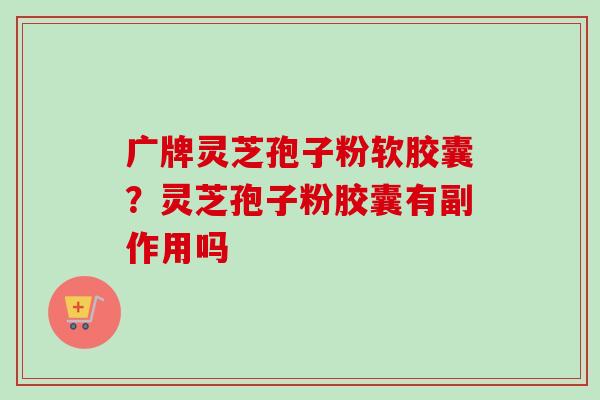 广牌灵芝孢子粉软胶囊？灵芝孢子粉胶囊有副作用吗-第1张图片-卓越灵芝孢子粉