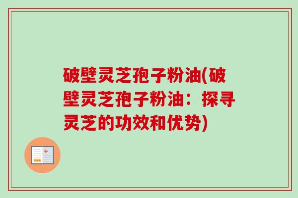 破壁灵芝孢子粉油(破壁灵芝孢子粉油:探寻灵芝的功效和优势)-第1张图片-卓越灵芝孢子粉 破壁灵芝孢子粉油(破壁灵芝孢子粉油:探寻灵芝的功效和优势)-第1张图片-卓越灵芝孢子粉