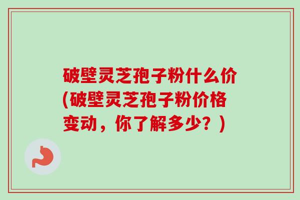 破壁灵芝孢子粉什么价(破壁灵芝孢子粉价格变动，你了解多少？)-第1张图片-卓越灵芝孢子粉