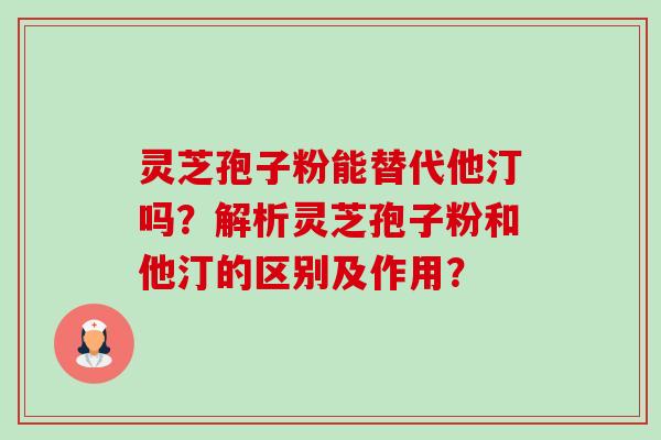 灵芝孢子粉能替代他汀吗?解析灵芝孢子粉和他汀的区别及作用?-第1张图片-卓越灵芝孢子粉 灵芝孢子粉能替代他汀吗?解析灵芝孢子粉和他汀的区别及作用?-第1张图片-卓越灵芝孢子粉