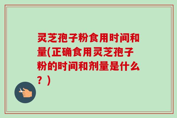 灵芝孢子粉食用时间和量(正确食用灵芝孢子粉的时间和剂量是什么?)-第1张图片-卓越灵芝孢子粉 灵芝孢子粉食用时间和量(正确食用灵芝孢子粉的时间和剂量是什么?)-第1张图片-卓越灵芝孢子粉