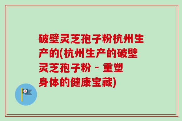 破壁灵芝孢子粉杭州生产的(杭州生产的破壁灵芝孢子粉 - 重塑身体的健康宝藏)-第1张图片-卓越灵芝孢子粉