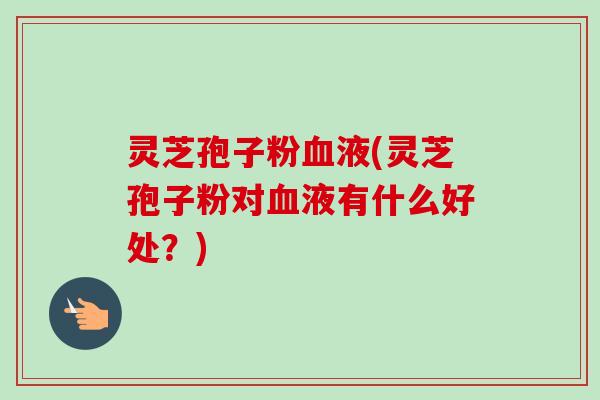 灵芝孢子粉血液(灵芝孢子粉对血液有什么好处？)-第1张图片-卓越灵芝孢子粉