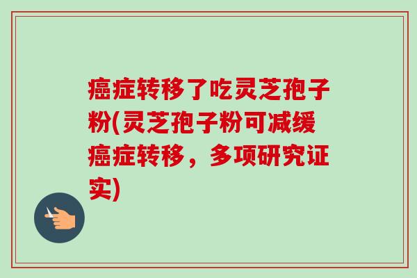 癌症转移了吃灵芝孢子粉(灵芝孢子粉可减缓癌症转移,多项研究证实)-第1张图片-卓越灵芝孢子粉 癌症转移了吃灵芝孢子粉(灵芝孢子粉可减缓癌症转移,多项研究证实)-第1张图片-卓越灵芝孢子粉