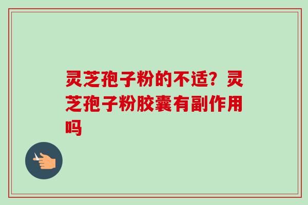 灵芝孢子粉的不适？灵芝孢子粉胶囊有副作用吗-第1张图片-卓越灵芝孢子粉