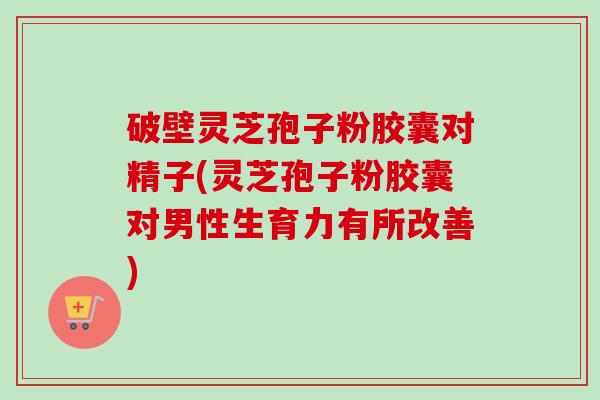 破壁灵芝孢子粉胶囊对精子(灵芝孢子粉胶囊对男性生育力有所改善)-第1张图片-卓越灵芝孢子粉 破壁灵芝孢子粉胶囊对精子(灵芝孢子粉胶囊对男性生育力有所改善)-第1张图片-卓越灵芝孢子粉