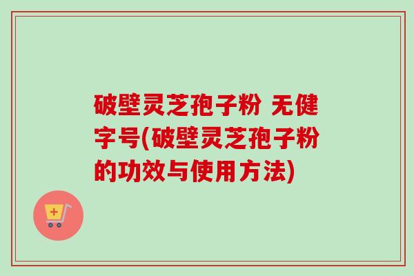 破壁灵芝孢子粉 无健字号(破壁灵芝孢子粉的功效与使用方法)-第1张图片-卓越灵芝孢子粉 破壁灵芝孢子粉 无健字号(破壁灵芝孢子粉的功效与使用方法)-第1张图片-卓越灵芝孢子粉