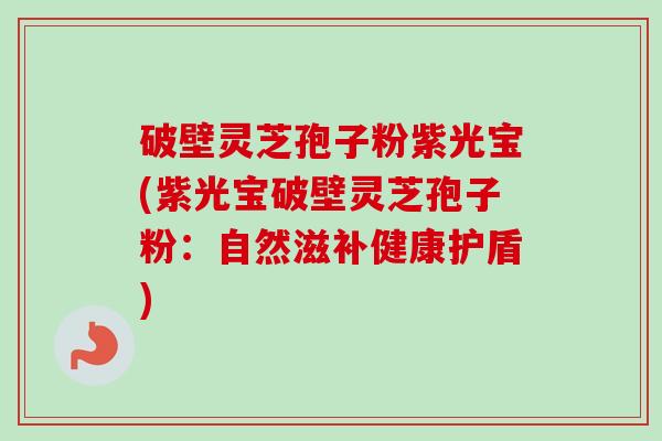 破壁灵芝孢子粉紫光宝(紫光宝破壁灵芝孢子粉:自然滋补健康护盾)-第1张图片-卓越灵芝孢子粉 破壁灵芝孢子粉紫光宝(紫光宝破壁灵芝孢子粉:自然滋补健康护盾)-第1张图片-卓越灵芝孢子粉
