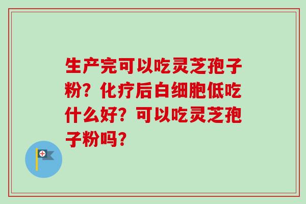生产完可以吃灵芝孢子粉？化疗后白细胞低吃什么好？可以吃灵芝孢子粉吗？-第1张图片-卓越灵芝孢子粉