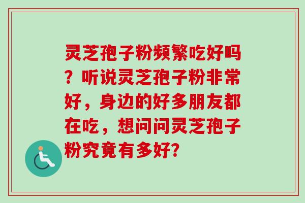 灵芝孢子粉频繁吃好吗？听说灵芝孢子粉非常好，身边的好多朋友都在吃，想问问灵芝孢子粉究竟有多好？-第1张图片-卓越灵芝孢子粉