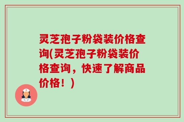 灵芝孢子粉袋装价格查询(灵芝孢子粉袋装价格查询,快速了解商品价格!)-第1张图片-卓越灵芝孢子粉 灵芝孢子粉袋装价格查询(灵芝孢子粉袋装价格查询,快速了解商品价格!)-第1张图片-卓越灵芝孢子粉