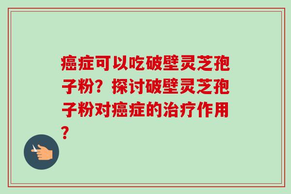 癌症可以吃破壁灵芝孢子粉？探讨破壁灵芝孢子粉对癌症的治疗作用？-第1张图片-卓越灵芝孢子粉