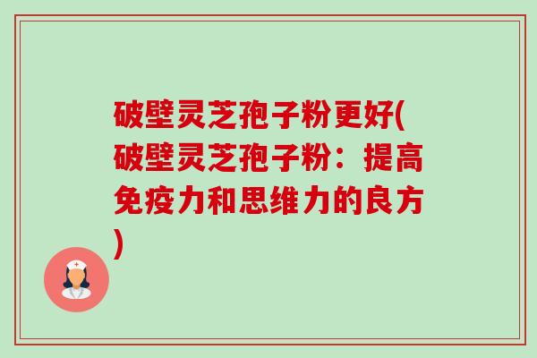 破壁灵芝孢子粉更好(破壁灵芝孢子粉:提高免疫力和思维力的良方)-第1张图片-卓越灵芝孢子粉 破壁灵芝孢子粉更好(破壁灵芝孢子粉:提高免疫力和思维力的良方)-第1张图片-卓越灵芝孢子粉