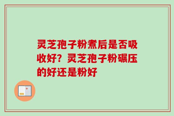 灵芝孢子粉煮后是否吸收好?灵芝孢子粉碾压的好还是粉好-第1张图片-卓越灵芝孢子粉 灵芝孢子粉煮后是否吸收好?灵芝孢子粉碾压的好还是粉好-第1张图片-卓越灵芝孢子粉