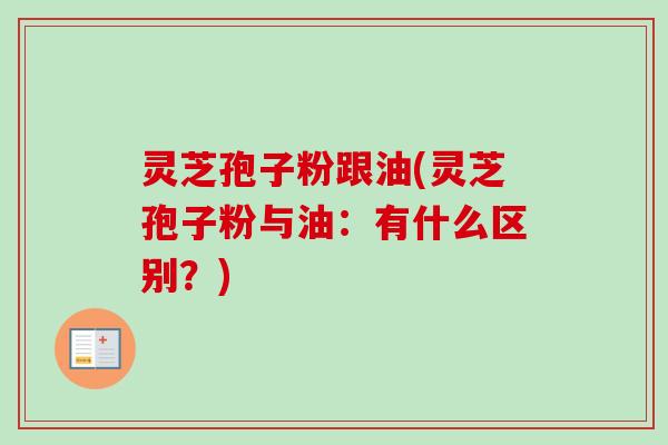 灵芝孢子粉跟油(灵芝孢子粉与油：有什么区别？)-第1张图片-卓越灵芝孢子粉