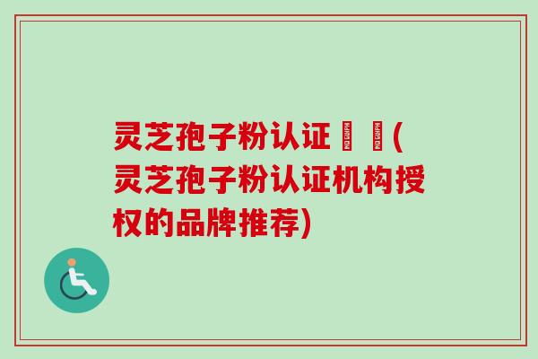 灵芝孢子粉认证機構(灵芝孢子粉认证机构授权的品牌推荐)-第1张图片-卓越灵芝孢子粉