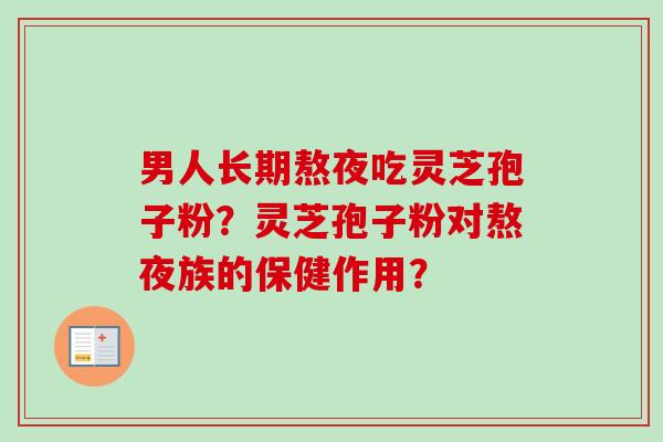 男人长期熬夜吃灵芝孢子粉？灵芝孢子粉对熬夜族的保健作用？-第1张图片-卓越灵芝孢子粉