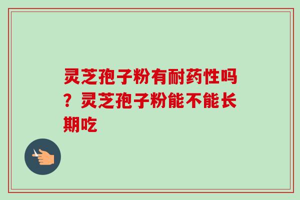 灵芝孢子粉有耐药性吗？灵芝孢子粉能不能长期吃-第1张图片-卓越灵芝孢子粉