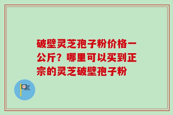破壁灵芝孢子粉价格一公斤?哪里可以买到正宗的灵芝破壁孢子粉-第1张图片-卓越灵芝孢子粉 破壁灵芝孢子粉价格一公斤?哪里可以买到正宗的灵芝破壁孢子粉-第1张图片-卓越灵芝孢子粉
