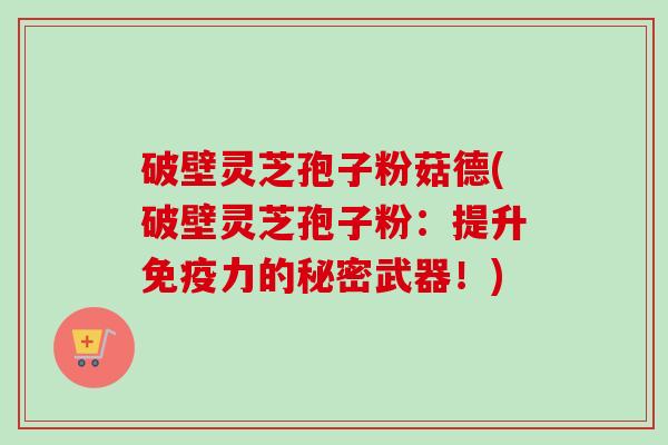 破壁灵芝孢子粉菇德(破壁灵芝孢子粉:提升免疫力的秘密武器!)-第1张图片-卓越灵芝孢子粉 破壁灵芝孢子粉菇德(破壁灵芝孢子粉:提升免疫力的秘密武器!)-第1张图片-卓越灵芝孢子粉