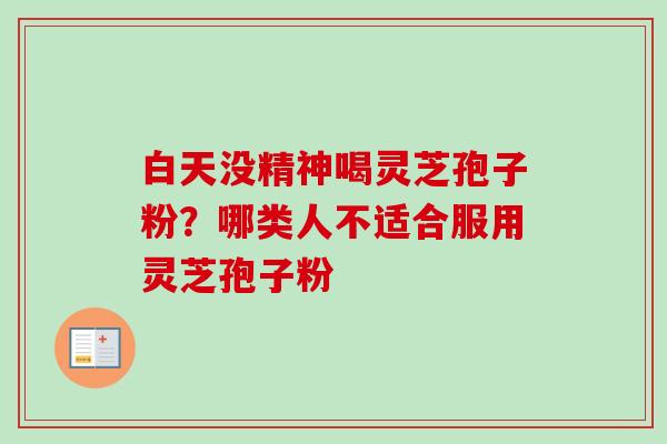 白天没精神喝灵芝孢子粉？哪类人不适合服用灵芝孢子粉-第1张图片-卓越灵芝孢子粉