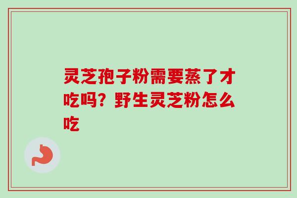 灵芝孢子粉需要蒸了才吃吗？野生灵芝粉怎么吃-第1张图片-卓越灵芝孢子粉