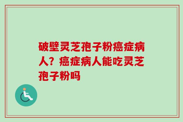 破壁灵芝孢子粉癌症病人？癌症病人能吃灵芝孢子粉吗-第1张图片-卓越灵芝孢子粉