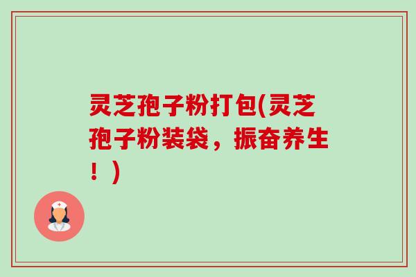 灵芝孢子粉打包(灵芝孢子粉装袋,振奋养生!)-第1张图片-卓越灵芝孢子粉 灵芝孢子粉打包(灵芝孢子粉装袋,振奋养生!)-第1张图片-卓越灵芝孢子粉