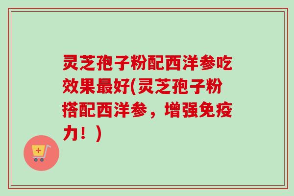 灵芝孢子粉配西洋参吃效果最好(灵芝孢子粉搭配西洋参,增强免疫力!)-第1张图片-卓越灵芝孢子粉 灵芝孢子粉配西洋参吃效果最好(灵芝孢子粉搭配西洋参,增强免疫力!)-第1张图片-卓越灵芝孢子粉