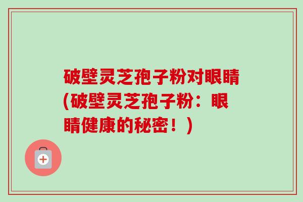 破壁灵芝孢子粉对眼睛(破壁灵芝孢子粉：眼睛健康的秘密！)-第1张图片-卓越灵芝孢子粉