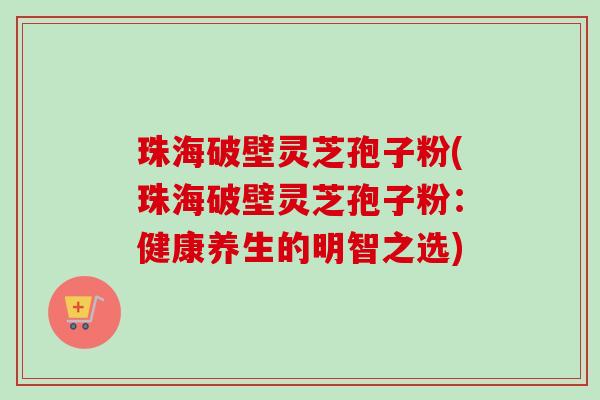 珠海破壁灵芝孢子粉(珠海破壁灵芝孢子粉:健康养生的明智之选)-第1张图片-卓越灵芝孢子粉 珠海破壁灵芝孢子粉(珠海破壁灵芝孢子粉:健康养生的明智之选)-第1张图片-卓越灵芝孢子粉